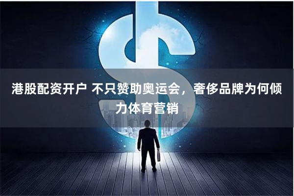 港股配资开户 不只赞助奥运会，奢侈品牌为何倾力体育营销