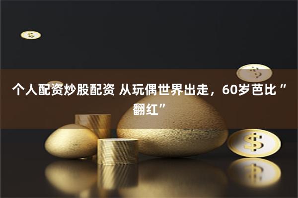 个人配资炒股配资 从玩偶世界出走，60岁芭比“翻红”