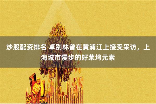 炒股配资排名 卓别林曾在黄浦江上接受采访，上海城市漫步的好莱坞元素