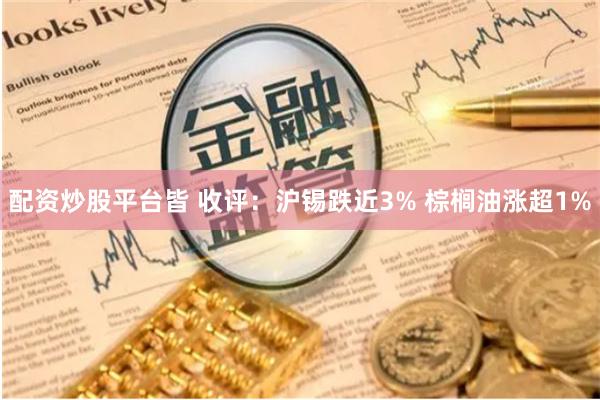 配资炒股平台皆 收评：沪锡跌近3% 棕榈油涨超1%