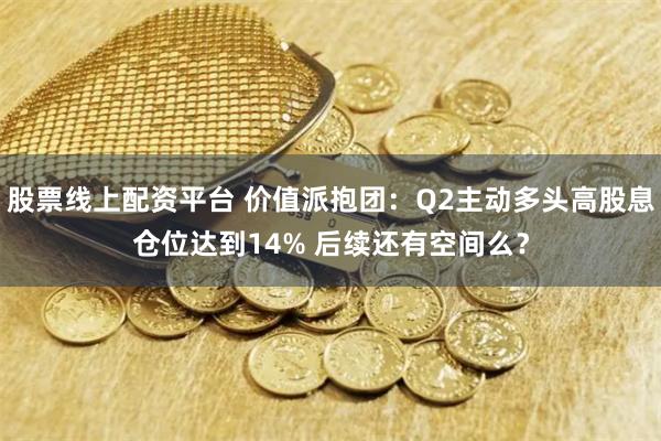 股票线上配资平台 价值派抱团：Q2主动多头高股息仓位达到14% 后续还有空间么？