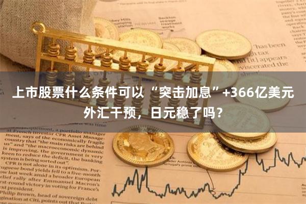 上市股票什么条件可以 “突击加息”+366亿美元外汇干预，日元稳了吗？