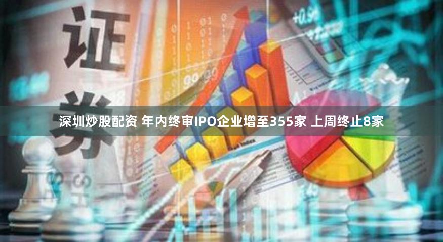 深圳炒股配资 年内终审IPO企业增至355家 上周终止8家