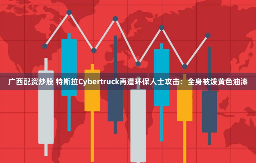 广西配资炒股 特斯拉Cybertruck再遭环保人士攻击：全身被泼黄色油漆