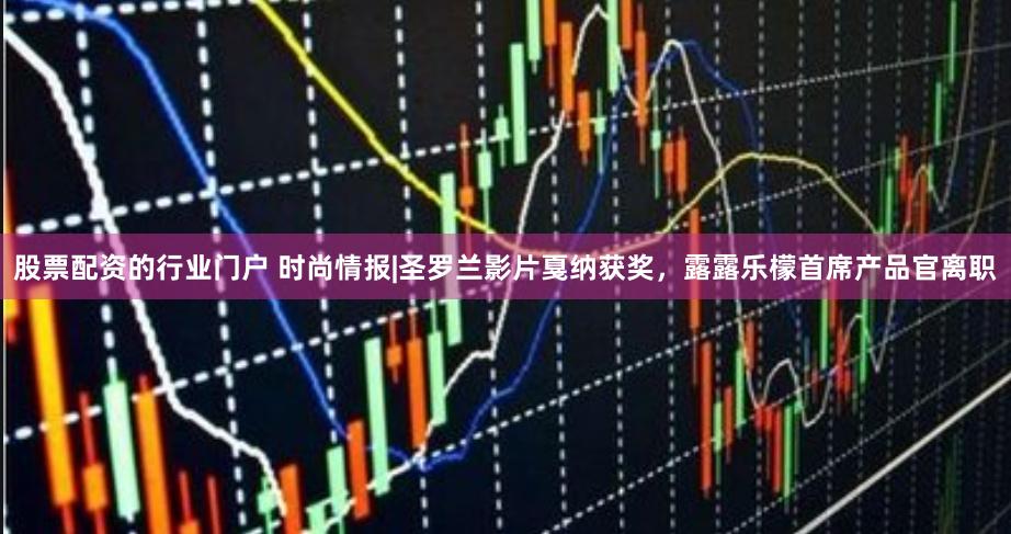 股票配资的行业门户 时尚情报|圣罗兰影片戛纳获奖，露露乐檬首席产品官离职