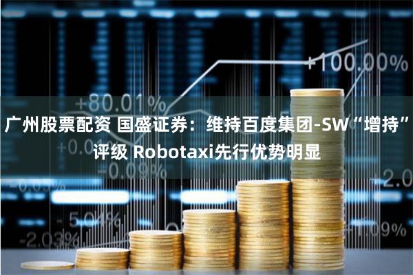 广州股票配资 国盛证券：维持百度集团-SW“增持”评级 Robotaxi先行优势明显