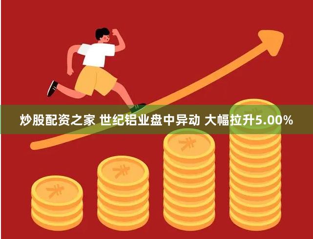 炒股配资之家 世纪铝业盘中异动 大幅拉升5.00%