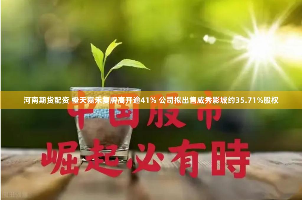 河南期货配资 橙天嘉禾复牌高开逾41% 公司拟出售威秀影城约35.71%股权