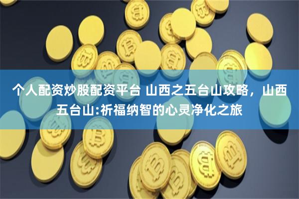 个人配资炒股配资平台 山西之五台山攻略，山西五台山:祈福纳智的心灵净化之旅