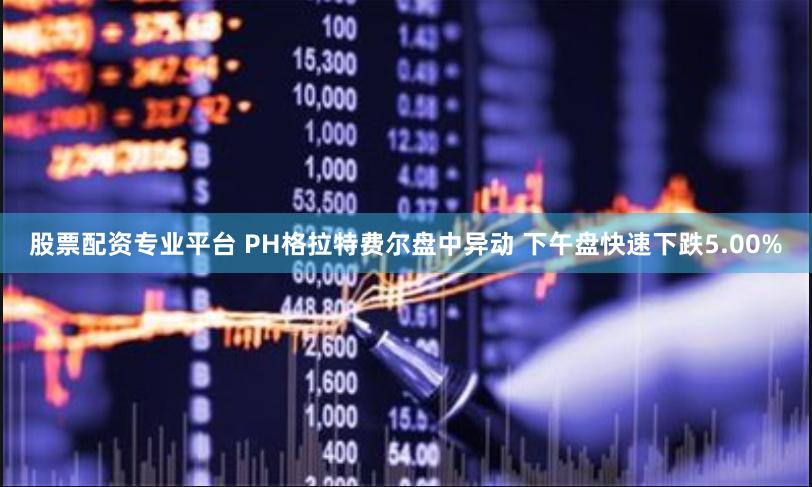 股票配资专业平台 PH格拉特费尔盘中异动 下午盘快速下跌5.00%