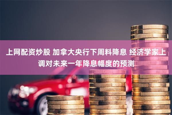 上网配资炒股 加拿大央行下周料降息 经济学家上调对未来一年降息幅度的预测