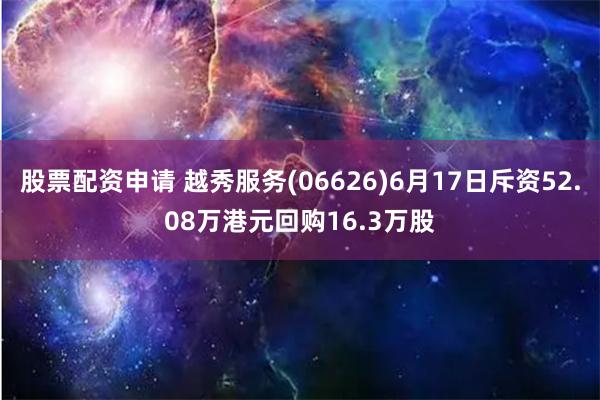 股票配资申请 越秀服务(06626)6月17日斥资52.08万港元回购16.3万股