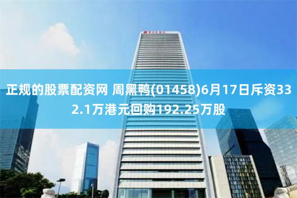 正规的股票配资网 周黑鸭(01458)6月17日斥资332.1万港元回购192.25万股