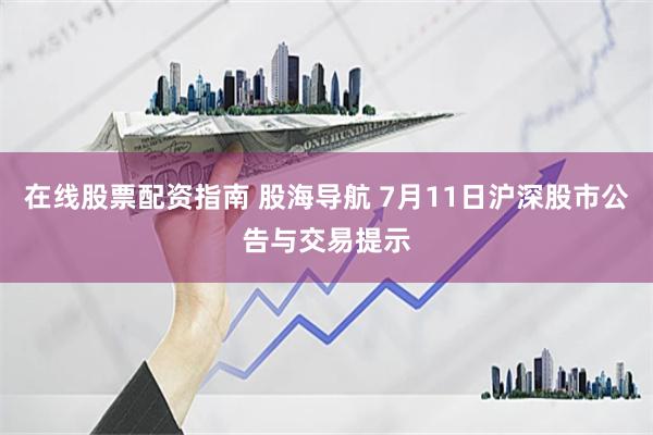 在线股票配资指南 股海导航 7月11日沪深股市公告与交易提示