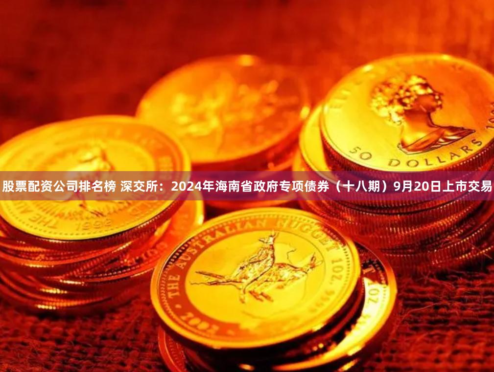 股票配资公司排名榜 深交所：2024年海南省政府专项债券（十八期）9月20日上市交易