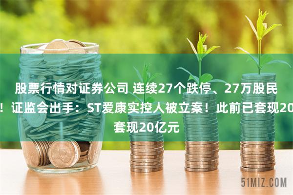 股票行情对证券公司 连续27个跌停、27万股民踩雷！证监会出手：ST爱康实控人被立案！此前已套现20亿元