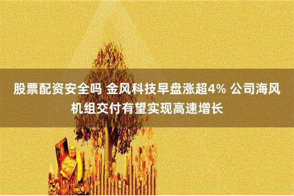 股票配资安全吗 金风科技早盘涨超4% 公司海风机组交付有望实现高速增长