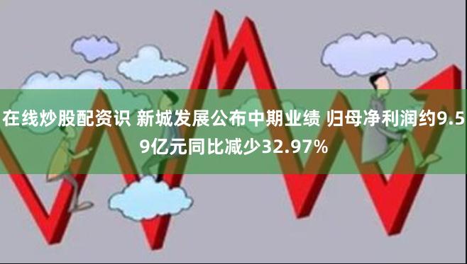 在线炒股配资识 新城发展公布中期业绩 归母净利润约9.59亿元同比减少32.97%