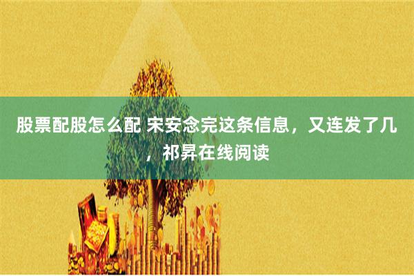 股票配股怎么配 宋安念完这条信息，又连发了几，祁昇在线阅读